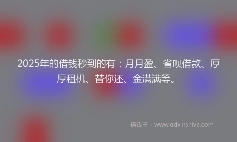 2025年的借钱秒到的有：月月盈、省呗借款、厚厚租机、替你还、金满满等。