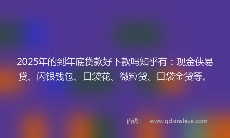 2025年的到年底贷款好下款吗知乎有：现金侠易贷、闪银钱包、口袋花、微粒贷、口袋金贷等。