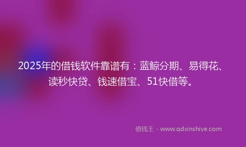 2025年的借钱软件靠谱有：蓝鲸分期、易得花、读秒快贷、钱速借宝、51快借等。