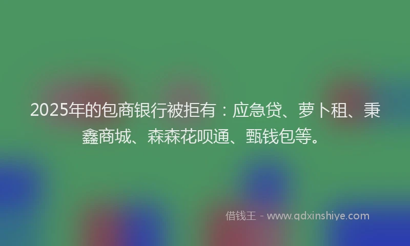 2025年的包商银行被拒有：应急贷、萝卜租、秉鑫商城、森森花呗通、甄钱包等。