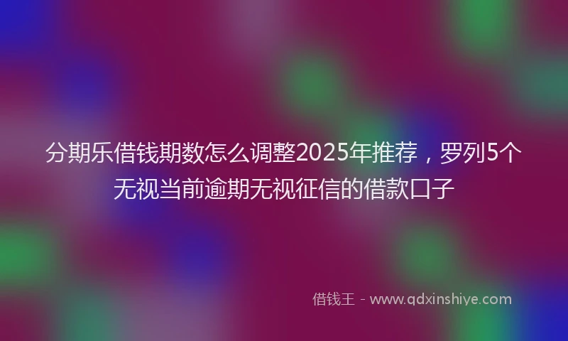 分期乐借钱期数怎么调整2025年推荐，罗列5个无视当前逾期无视征信的借款口子
