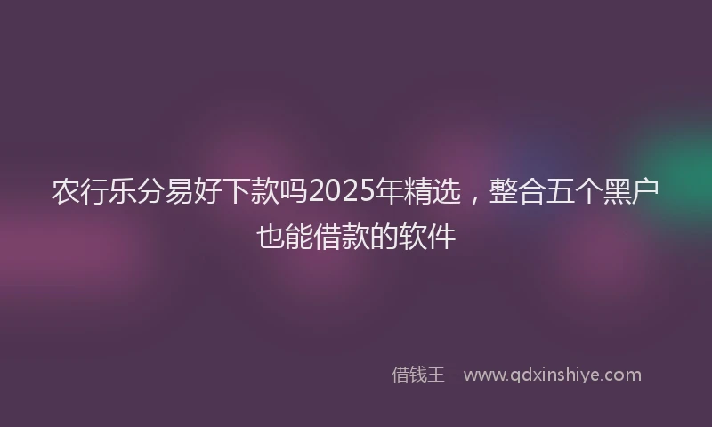 农行乐分易好下款吗2025年精选，整合五个黑户也能借款的软件