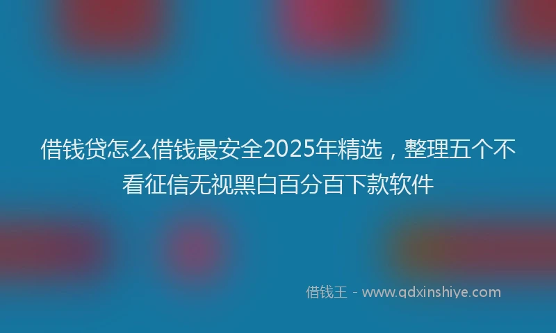 借钱贷怎么借钱最安全2025年精选，整理五个不看征信无视黑白百分百下款软件