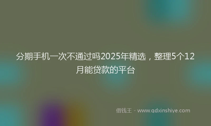 分期手机一次不通过吗2025年精选，整理5个12月能贷款的平台