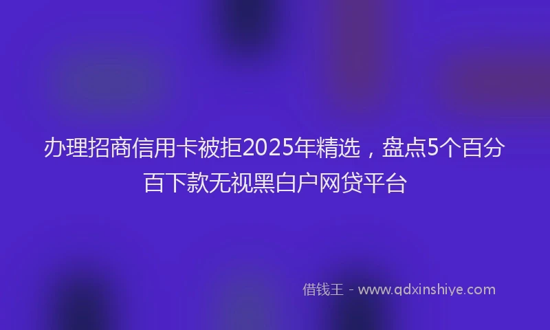 办理招商信用卡被拒2025年精选，盘点5个百分百下款无视黑白户网贷平台
