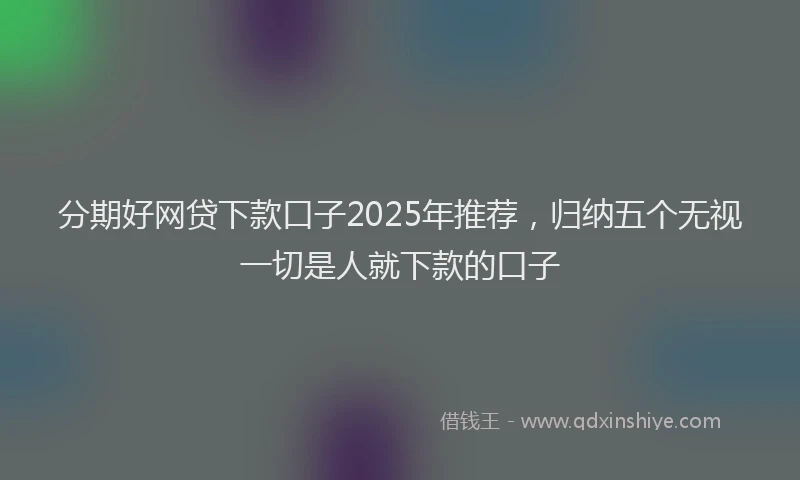 分期好网贷下款口子2025年推荐，归纳五个无视一切是人就下款的口子