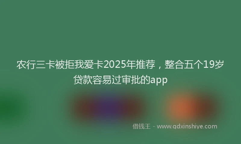 农行三卡被拒我爱卡2025年推荐，整合五个19岁贷款容易过审批的app