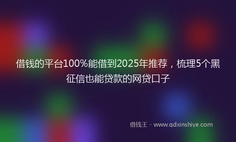 借钱的平台100%能借到2025年推荐，梳理5个黑征信也能贷款的网贷口子