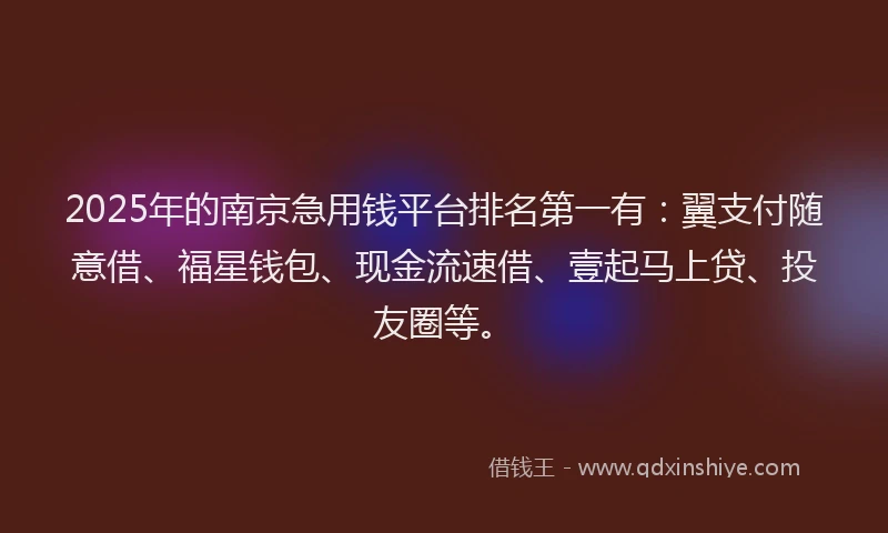 2025年的南京急用钱平台排名第一有：翼支付随意借、福星钱包、现金流速借、壹起马上贷、投友圈等。