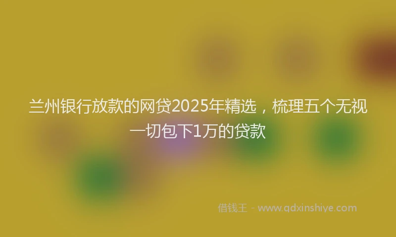兰州银行放款的网贷2025年精选，梳理五个无视一切包下1万的贷款