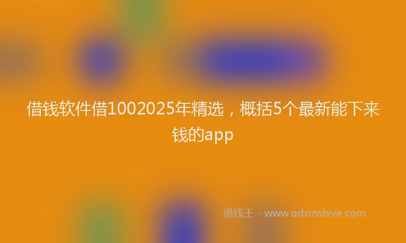 借钱软件借1002025年精选，概括5个最新能下来钱的app