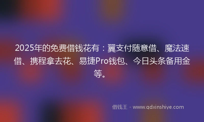 2025年的免费借钱花有：翼支付随意借、魔法速借、携程拿去花、易捷Pro钱包、今日头条备用金等。