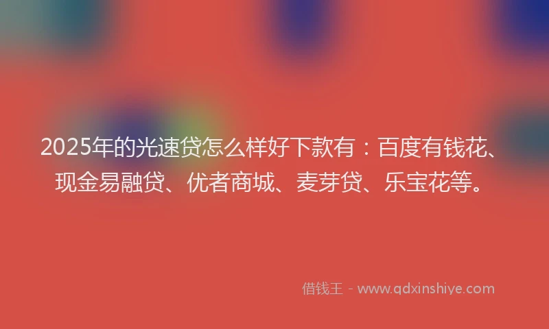 2025年的光速贷怎么样好下款有：百度有钱花、现金易融贷、优者商城、麦芽贷、乐宝花等。