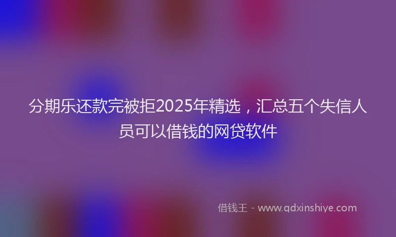 分期乐还款完被拒2025年精选，汇总五个失信人员可以借钱的网贷软件