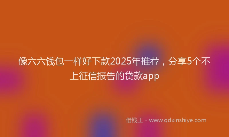 像六六钱包一样好下款2025年推荐，分享5个不上征信报告的贷款app