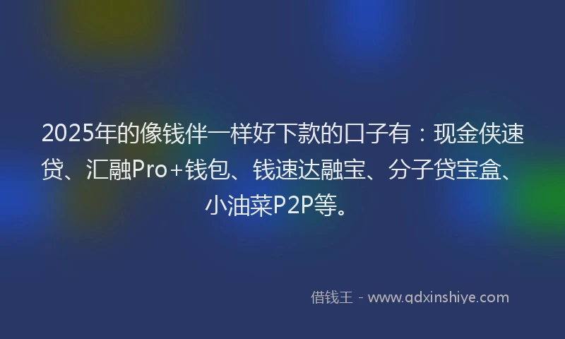 2025年的像钱伴一样好下款的口子有：现金侠速贷、汇融Pro+钱包、钱速达融宝、分子贷宝盒、小油菜P2P等。