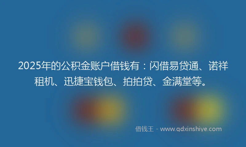 2025年的公积金账户借钱有：闪借易贷通、诺祥租机、迅捷宝钱包、拍拍贷、金满堂等。