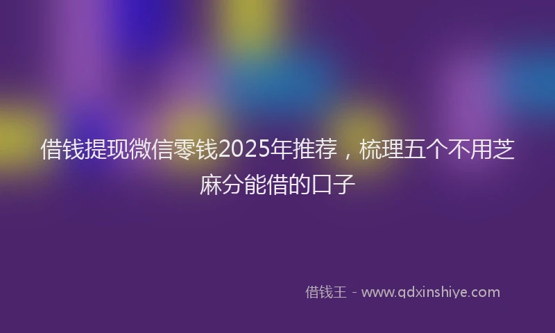 借钱提现微信零钱2025年推荐，梳理五个不用芝麻分能借的口子