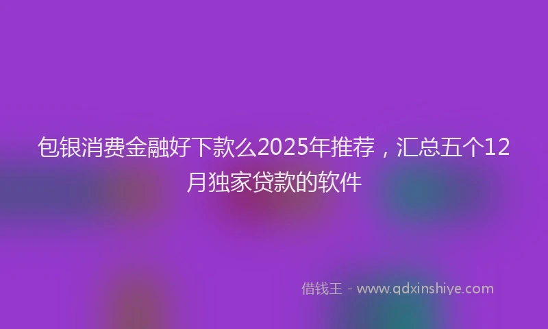 包银消费金融好下款么2025年推荐，汇总五个12月独家贷款的软件