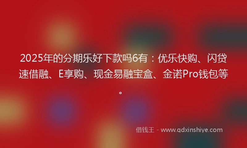 2025年的分期乐好下款吗6有：优乐快购、闪贷速借融、E享购、现金易融宝盒、金诺Pro钱包等。