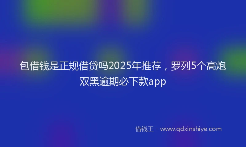包借钱是正规借贷吗2025年推荐，罗列5个高炮双黑逾期必下款app