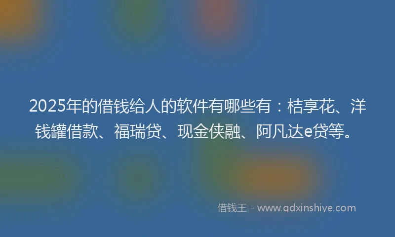 2025年的借钱给人的软件有哪些有：桔享花、洋钱罐借款、福瑞贷、现金侠融、阿凡达e贷等。