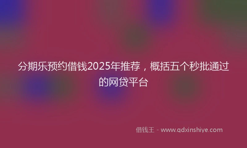 分期乐预约借钱2025年推荐，概括五个秒批通过的网贷平台