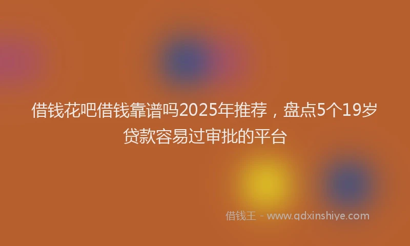 借钱花吧借钱靠谱吗2025年推荐，盘点5个19岁贷款容易过审批的平台