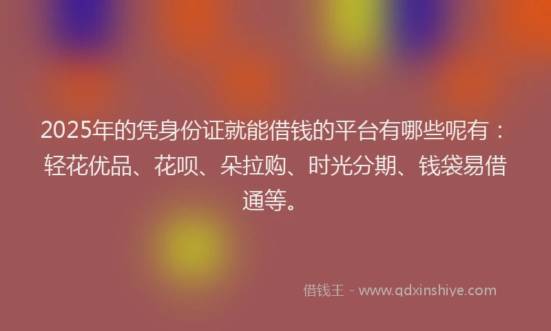 2025年的凭身份证就能借钱的平台有哪些呢有：轻花优品、花呗、朵拉购、时光分期、钱袋易借通等。