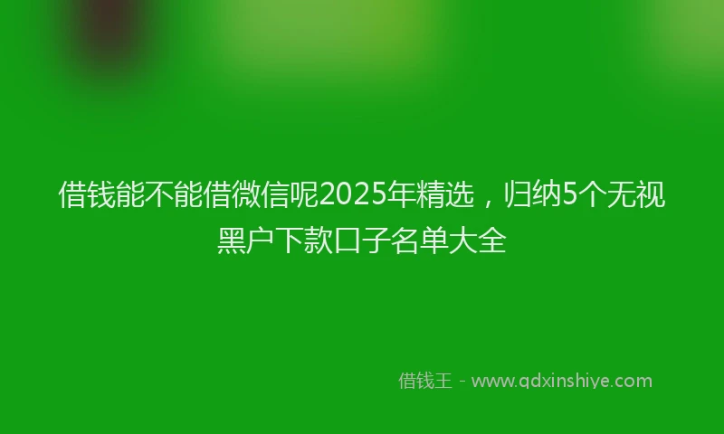 借钱能不能借微信呢2025年精选，归纳5个无视黑户下款口子名单大全