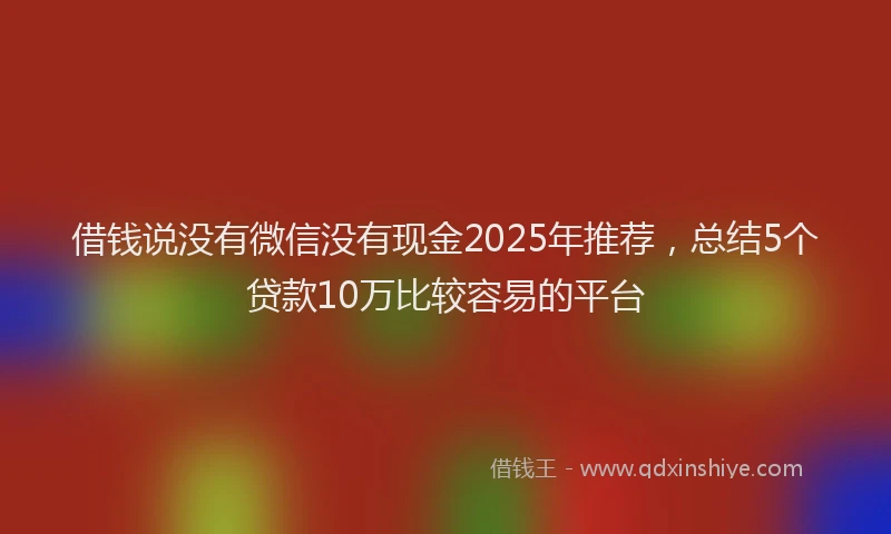 借钱说没有微信没有现金2025年推荐，总结5个贷款10万比较容易的平台