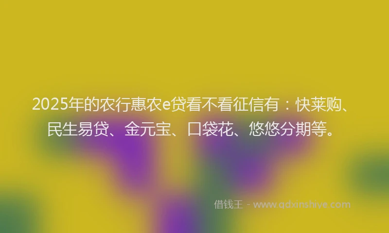2025年的农行惠农e贷看不看征信有：快莱购、民生易贷、金元宝、口袋花、悠悠分期等。