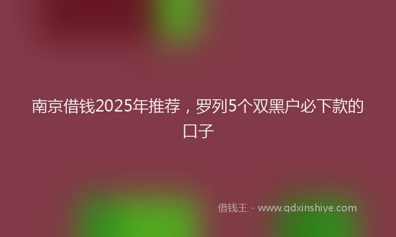 南京借钱2025年推荐，罗列5个双黑户必下款的口子