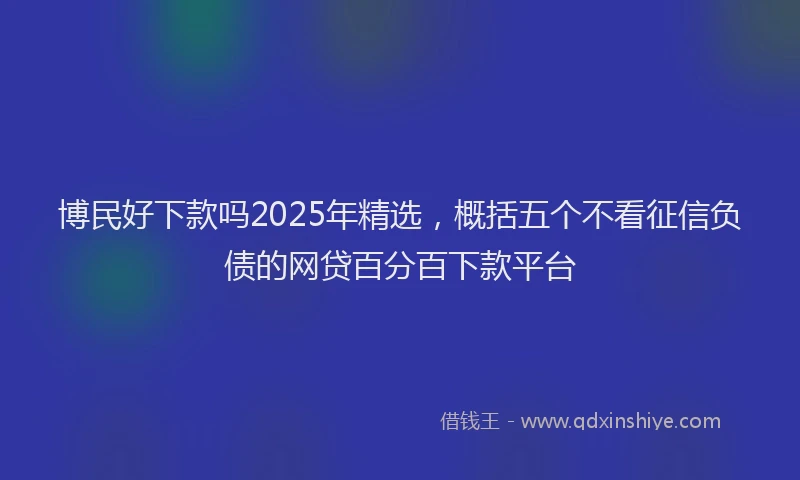 博民好下款吗2025年精选，概括五个不看征信负债的网贷百分百下款平台