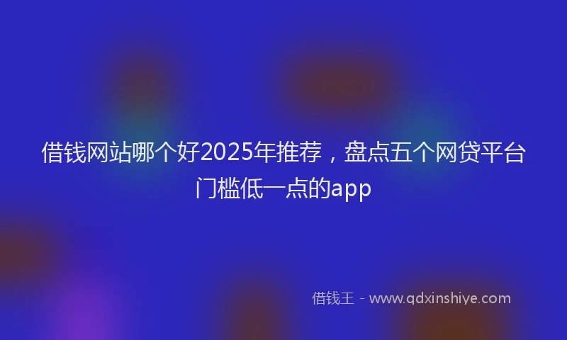 借钱网站哪个好2025年推荐，盘点五个网贷平台门槛低一点的app