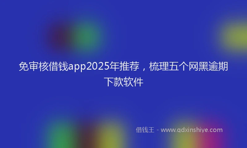 免审核借钱app2025年推荐，梳理五个网黑逾期下款软件