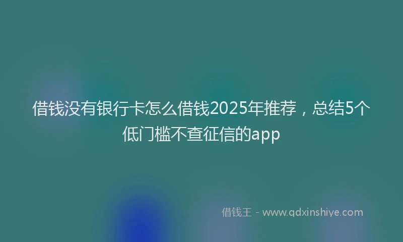 借钱没有银行卡怎么借钱2025年推荐，总结5个低门槛不查征信的app