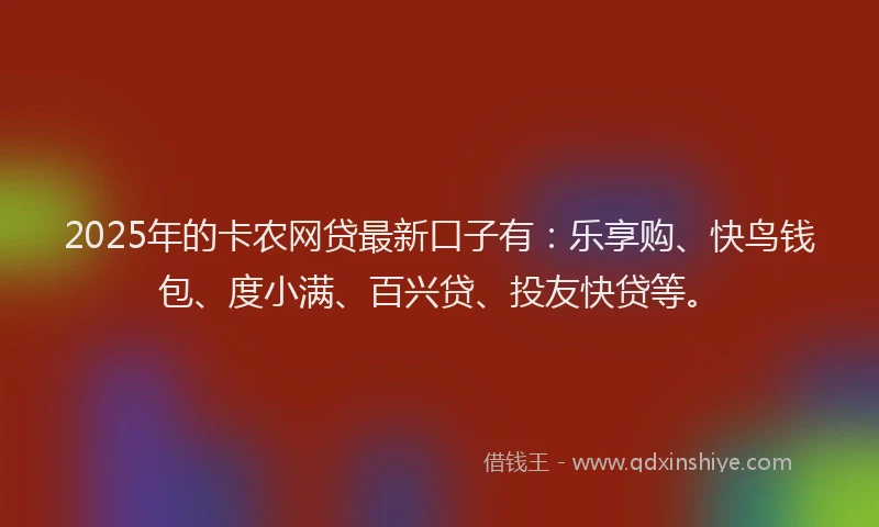2025年的卡农网贷最新口子有：乐享购、快鸟钱包、度小满、百兴贷、投友快贷等。