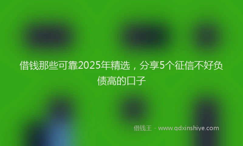 借钱那些可靠2025年精选，分享5个征信不好负债高的口子