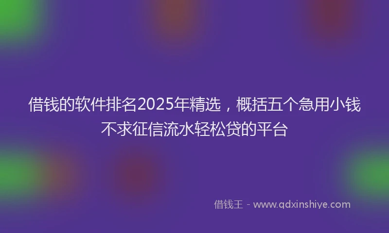 借钱的软件排名2025年精选，概括五个急用小钱不求征信流水轻松贷的平台