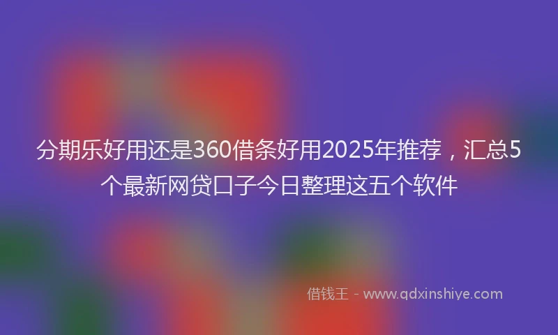分期乐好用还是360借条好用2025年推荐，汇总5个最新网贷口子今日整理这五个软件