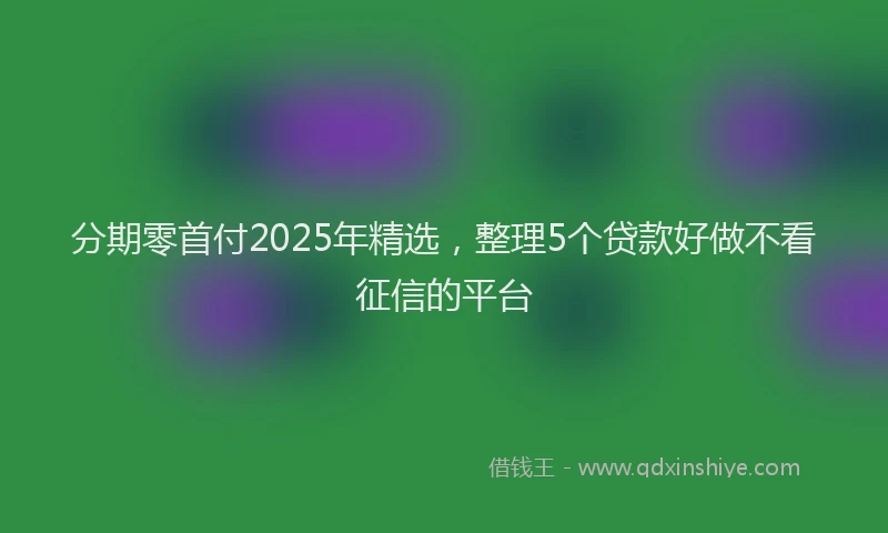 分期零首付2025年精选，整理5个贷款好做不看征信的平台