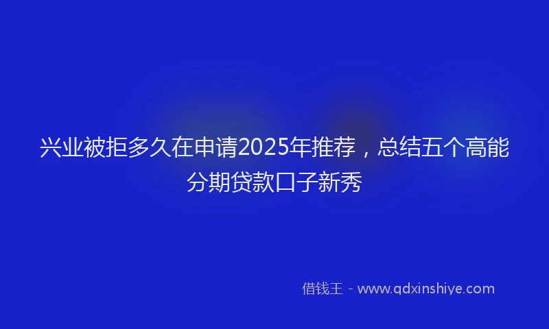 兴业被拒多久在申请2025年推荐，总结五个高能分期贷款口子新秀