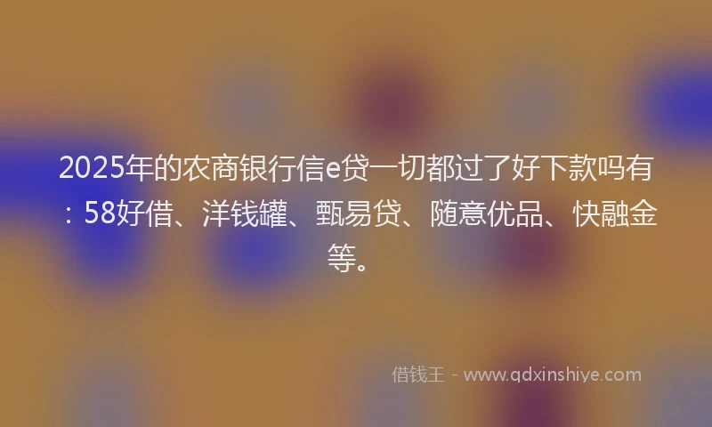 2025年的农商银行信e贷一切都过了好下款吗有：58好借、洋钱罐、甄易贷、随意优品、快融金等。