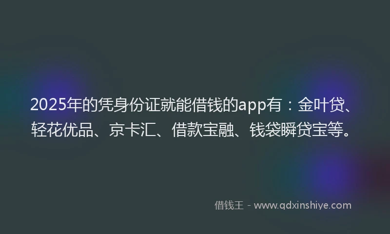 2025年的凭身份证就能借钱的app有：金叶贷、轻花优品、京卡汇、借款宝融、钱袋瞬贷宝等。