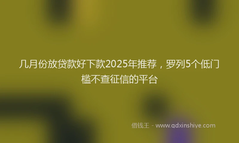 几月份放贷款好下款2025年推荐，罗列5个低门槛不查征信的平台