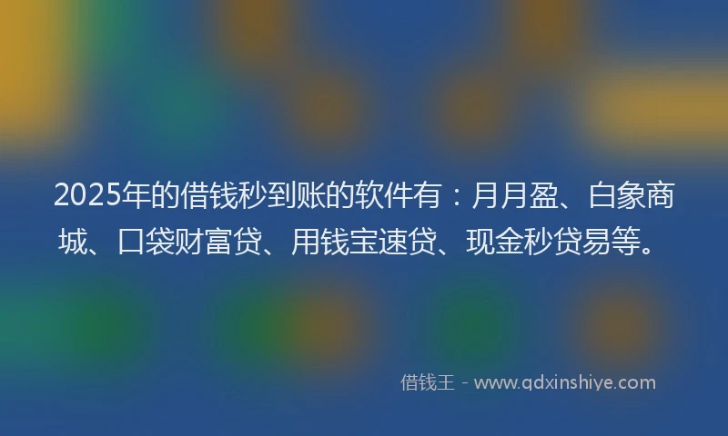 2025年的借钱秒到账的软件有：月月盈、白象商城、口袋财富贷、用钱宝速贷、现金秒贷易等。