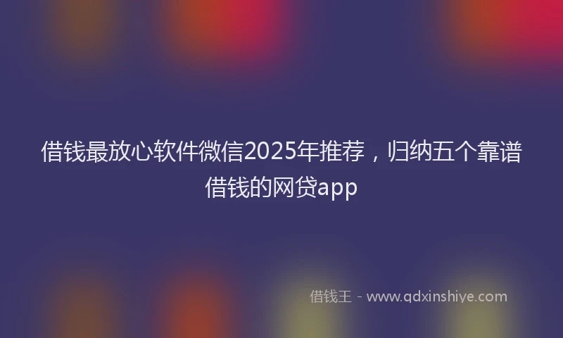 借钱最放心软件微信2025年推荐，归纳五个靠谱借钱的网贷app