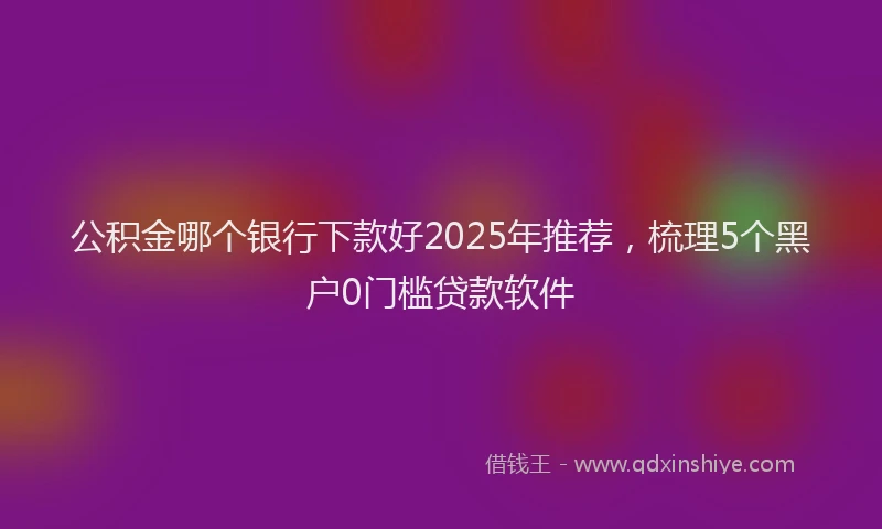 公积金哪个银行下款好2025年推荐，梳理5个黑户0门槛贷款软件