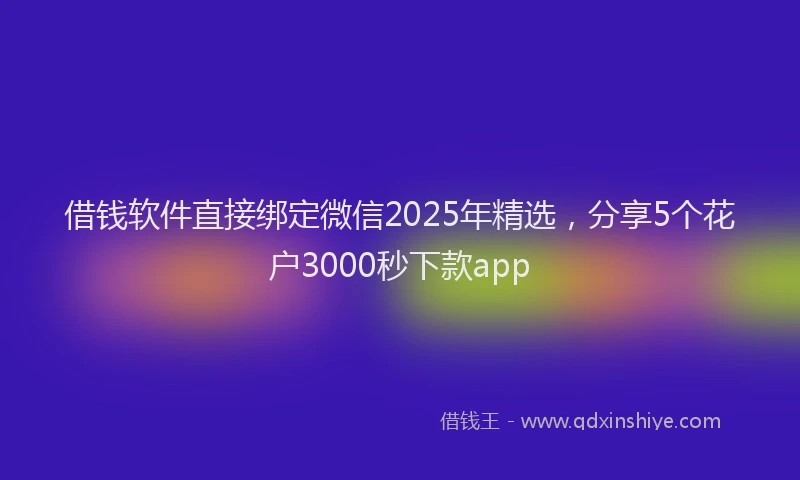 借钱软件直接绑定微信2025年精选，分享5个花户3000秒下款app